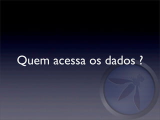 Quem acessa os dados ?
 