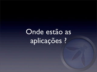 Onde estão as
 aplicações ?
 