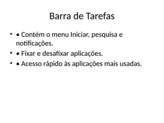 Barra de Tarefas
• • Contém o menu Iniciar, pesquisa e
notificações.
• • Fixar e desafixar aplicações.
• • Acesso rápido às aplicações mais usadas.
 