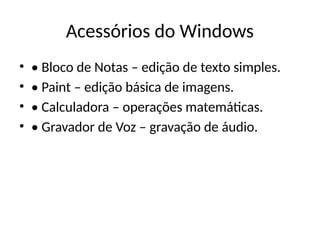 Acessórios do Windows
• • Bloco de Notas – edição de texto simples.
• • Paint – edição básica de imagens.
• • Calculadora – operações matemáticas.
• • Gravador de Voz – gravação de áudio.
 