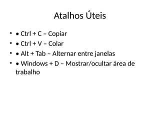 Atalhos Úteis
• • Ctrl + C – Copiar
• • Ctrl + V – Colar
• • Alt + Tab – Alternar entre janelas
• • Windows + D – Mostrar/ocultar área de
trabalho
 