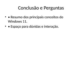 Conclusão e Perguntas
• • Resumo dos principais conceitos do
Windows 11.
• • Espaço para dúvidas e interação.
 