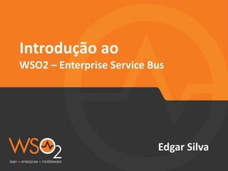 Introdução ao
WSO2 – Enterprise Service Bus
Edgar Silva
 