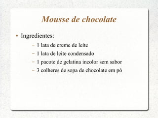 Mousse de chocolate
●   Ingredientes:
        –   1 lata de creme de leite
        –   1 lata de leite condensado
        –   1 pacote de gelatina incolor sem sabor
        –   3 colheres de sopa de chocolate em pó
 