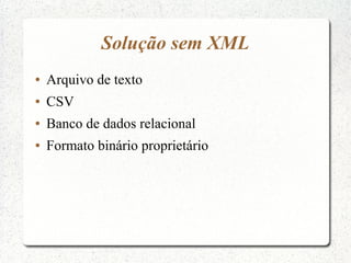 Solução sem XML
●   Arquivo de texto
●   CSV
●   Banco de dados relacional
●   Formato binário proprietário
 