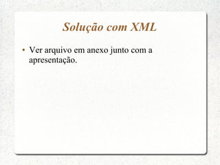 Solução com XML
●   Ver arquivo em anexo junto com a
    apresentação.
 