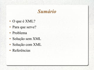 Sumário
●   O que é XML?
●   Para que serve?
●   Problema
●   Solução sem XML
●   Solução com XML
●   Referências
 
