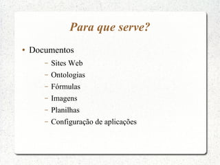 Para que serve?
●   Documentos
       –   Sites Web
       –   Ontologias
       –   Fórmulas
       –   Imagens
       –   Planilhas
       –   Configuração de aplicações
 