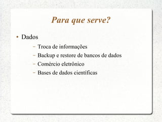 Para que serve?
●   Dados
       –   Troca de informações
       –   Backup e restore de bancos de dados
       –   Comércio eletrônico
       –   Bases de dados científicas
 