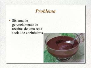 Problema
●   Sistema de
    gerenciamento de
    receitas de uma rede
    social de cozinheiros
 