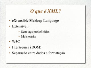 O que é XML?
●   eXtensible Markup Language
●   Extensível:
        –   Sem tags predefinidas
        –   Mais estrita
●  ...