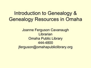 Introduction to Genealogy & Genealogy Resources in Omaha Joanne Ferguson Cavanaugh Librarian Omaha Public Library 444-4800 [email_address] 