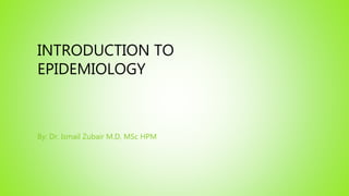 INTRODUCTION TO
EPIDEMIOLOGY
By: Dr. Ismail Zubair M.D, MSc HPM
 