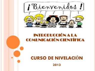 INTRODUCCIÓN A LA
COMUNICACIÓN CIENTÍFICA

CURSO DE NIVELACIÓN
2013

 