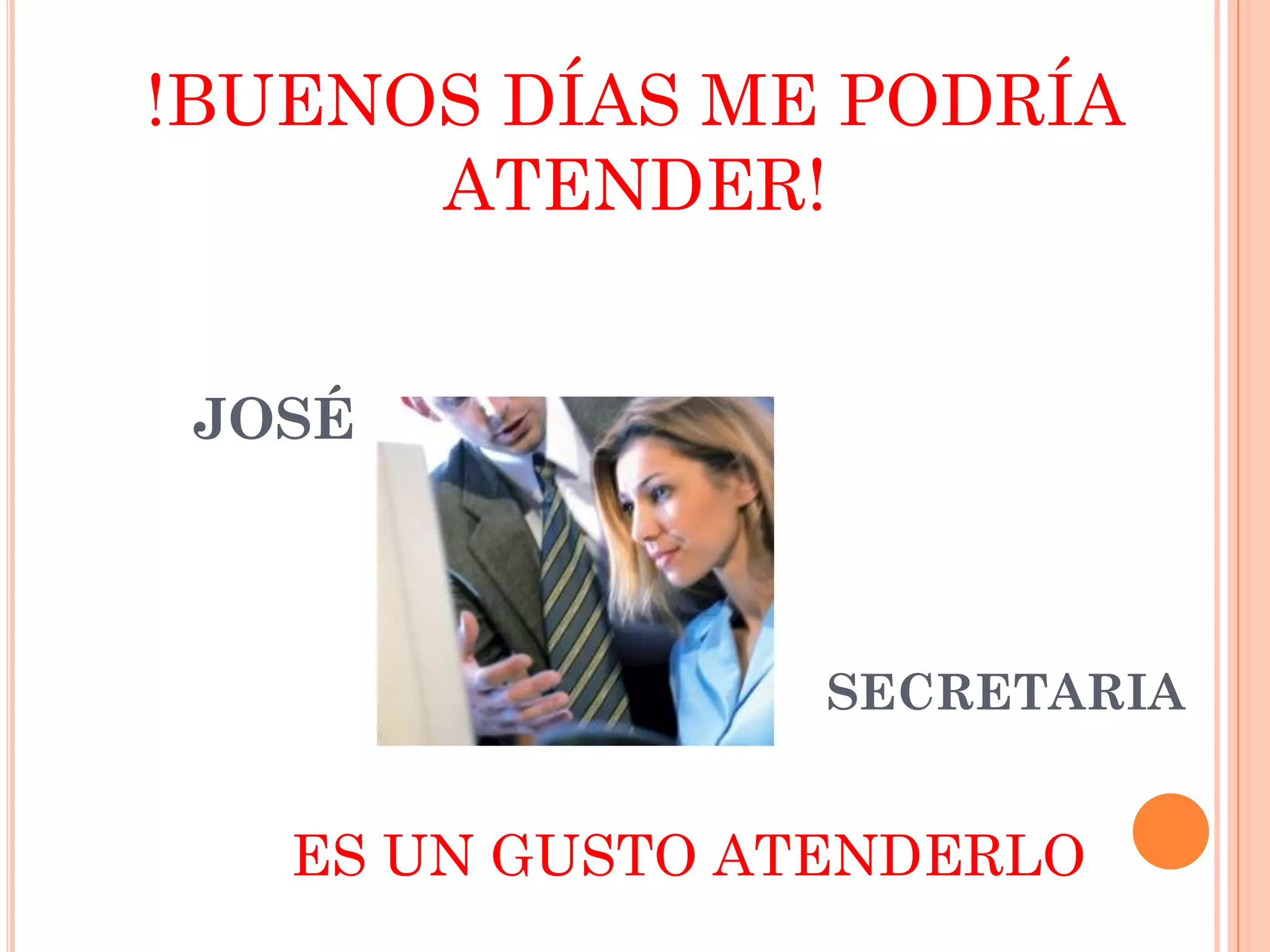 !BUENOS DÍAS ME PODRÍA
ATENDER!
JOSÉ

SECRETARIA

ES UN GUSTO ATENDERLO

 