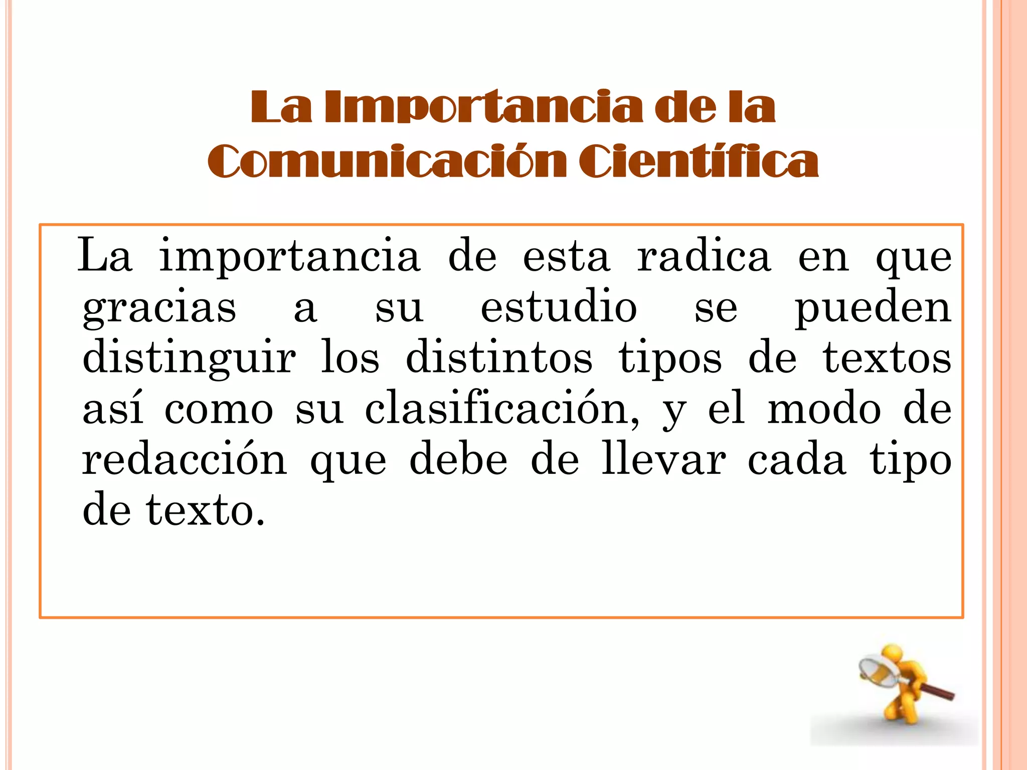 La Importancia de la
Comunicación Científica

La importancia de esta radica en que
gracias a su estudio se pueden
distinguir los distintos tipos de textos
así como su clasificación, y el modo de
redacción que debe de llevar cada tipo
de texto.

 