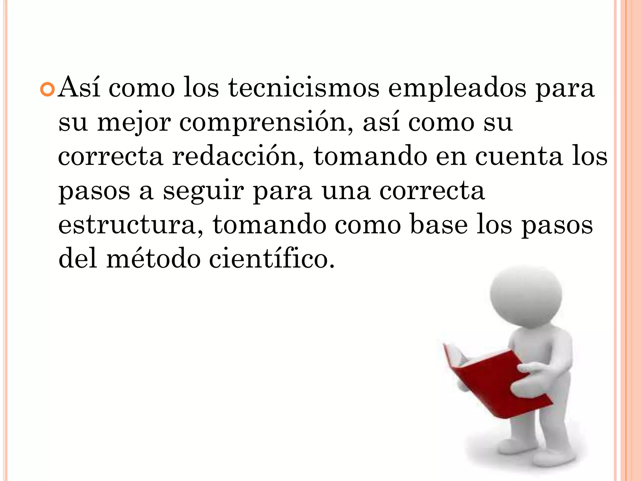  Así

como los tecnicismos empleados para
su mejor comprensión, así como su
correcta redacción, tomando en cuenta los
pasos a seguir para una correcta
estructura, tomando como base los pasos
del método científico.

 