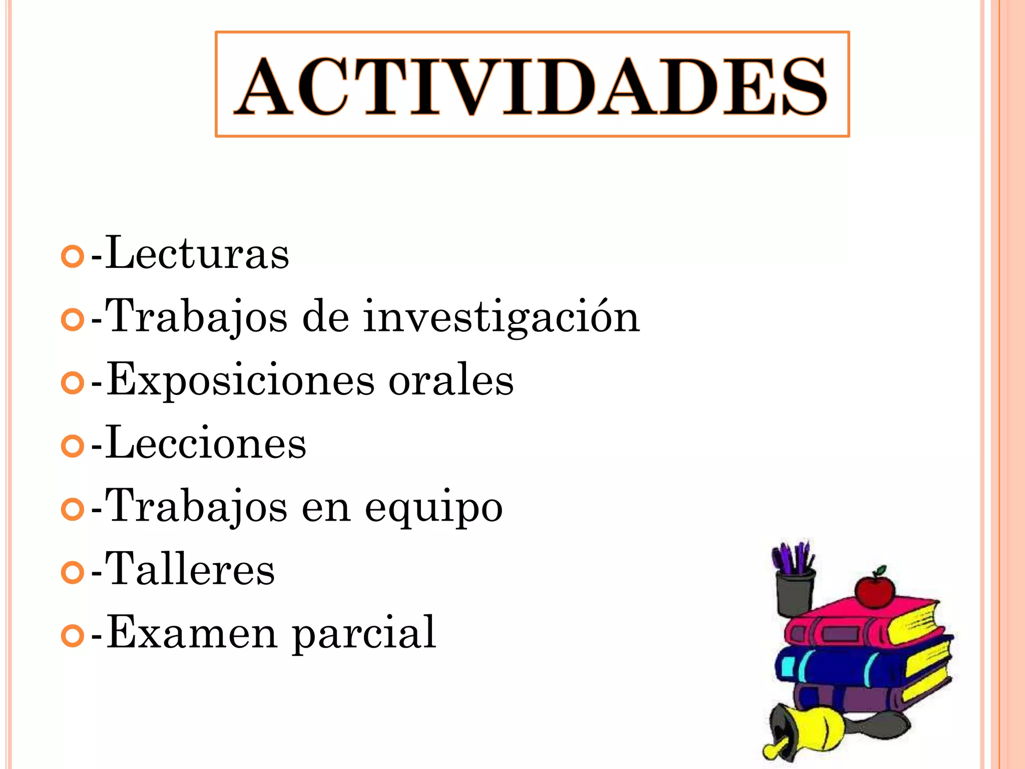  -Lecturas

 -Trabajos

de investigación
 -Exposiciones orales
 -Lecciones
 -Trabajos en equipo
 -Talleres
 -Examen parcial

 