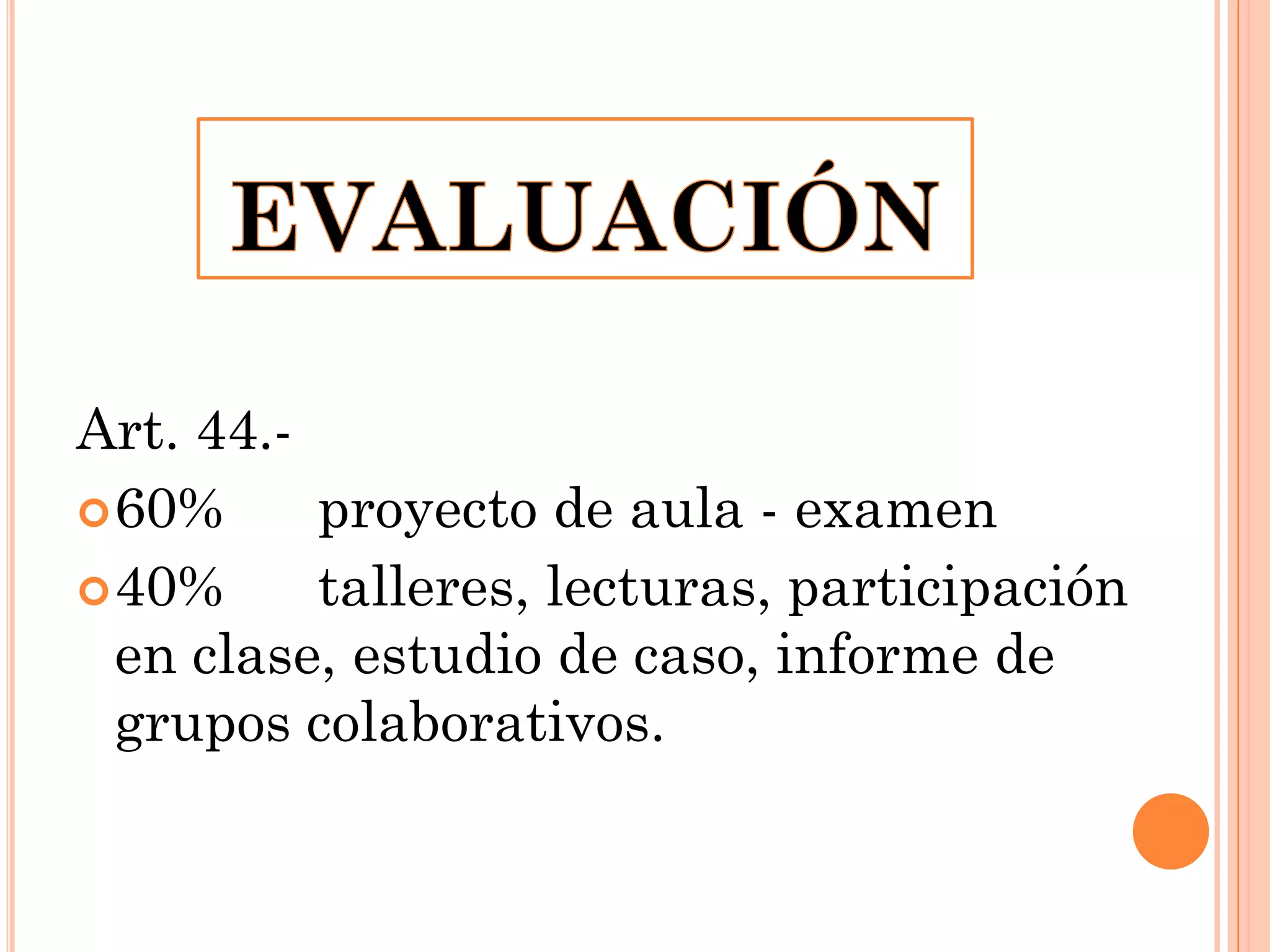 Art. 44. 60%
proyecto de aula - examen
 40%
talleres, lecturas, participación
en clase, estudio de caso, informe de
grupos colaborativos.

 