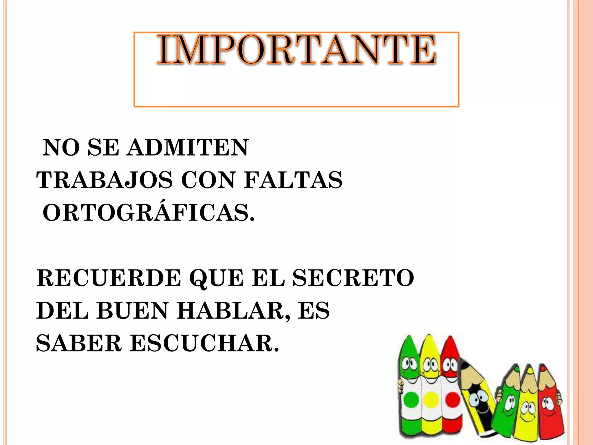 NO SE ADMITEN
TRABAJOS CON FALTAS
ORTOGRÁFICAS.
RECUERDE QUE EL SECRETO
DEL BUEN HABLAR, ES
SABER ESCUCHAR.

 