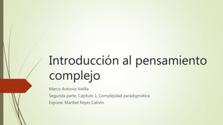 Introducción al pensamiento
complejo
Marco Antonio Velilla
Segunda parte, Capítulo 1, Complejidad paradigmática
Expone: Maribel Reyes Calixto
 