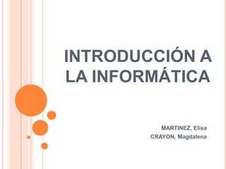 INTRODUCCIÓN A
LA INFORMÁTICA

           MARTINEZ, Elisa
        CRAYON, Magdalena
 