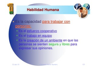 12-Jan-10 Francisco Javier Romero 131
Habilidad Humana
Habilidad Humana
Es la capacidad para trabajar con
para trabajar con
personas:
personas:
Es el esfuerzo cooperativo
Es el trabajo en equipo
Es la creación de un ambiente en que las
personas se sienten segura y libres para
expresar sus opiniones.
 