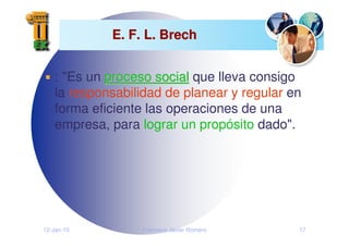 12-Jan-10 Francisco Javier Romero 17
E. F. L. Brech
E. F. L. Brech
: "Es un proceso social
proceso social que lleva consigo
la responsabilidad de planear y regular en
forma eficiente las operaciones de una
empresa, para lograr un propósito dado".
 