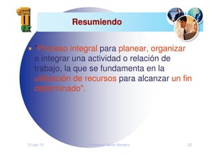 12-Jan-10 Francisco Javier Romero 22
Resumiendo
Resumiendo
"Proceso integral para planear, organizar
e integrar una actividad o relación de
trabajo, la que se fundamenta en la
utilización de recursos para alcanzar un fin
determinado".
 