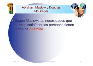 12-Jan-10 Francisco Javier Romero 85
Abraham Maslow y Douglas
Abraham Maslow y Douglas
McGregor
McGregor
Según Maslow, las necesidades que
quieren satisfacer las personas tienen
forma de pirámide
 