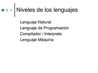 Niveles de los lenguajes

 Lenguaje Natural
 Lenguaje de Programación
 Compilador / Interprete
 Lenguaje Máquina
 