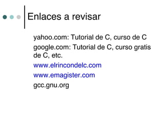 Enlaces a revisar

 yahoo.com: Tutorial de C, curso de C
 google.com: Tutorial de C, curso gratis
 de C, etc.
 www.elrincondelc.com
 www.emagister.com
 gcc.gnu.org
 