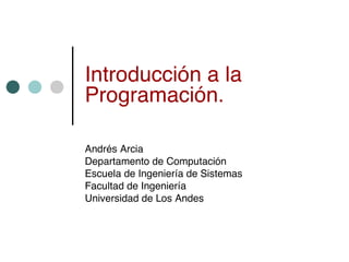 Introducción a la
Programación.

Andrés Arcia
Departamento de Computación
Escuela de Ingeniería de Sistemas
Facultad de Ingeniería
Universidad de Los Andes
 
