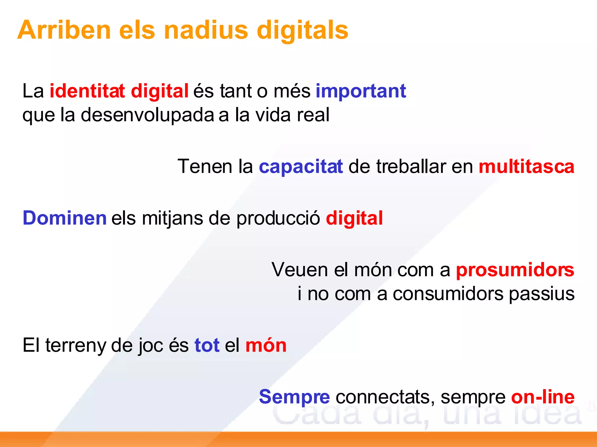 La  identitat digital  és tant o més  important que la desenvolupada a la vida real Tenen la  capacitat  de treballar en  multitasca Dominen  els mitjans de producció  digital Veuen el món com a  prosumidors i no com a consumidors passius El terreny de joc és  tot  el  món Sempre  connectats, sempre  on-line Arriben els nadius digitals 