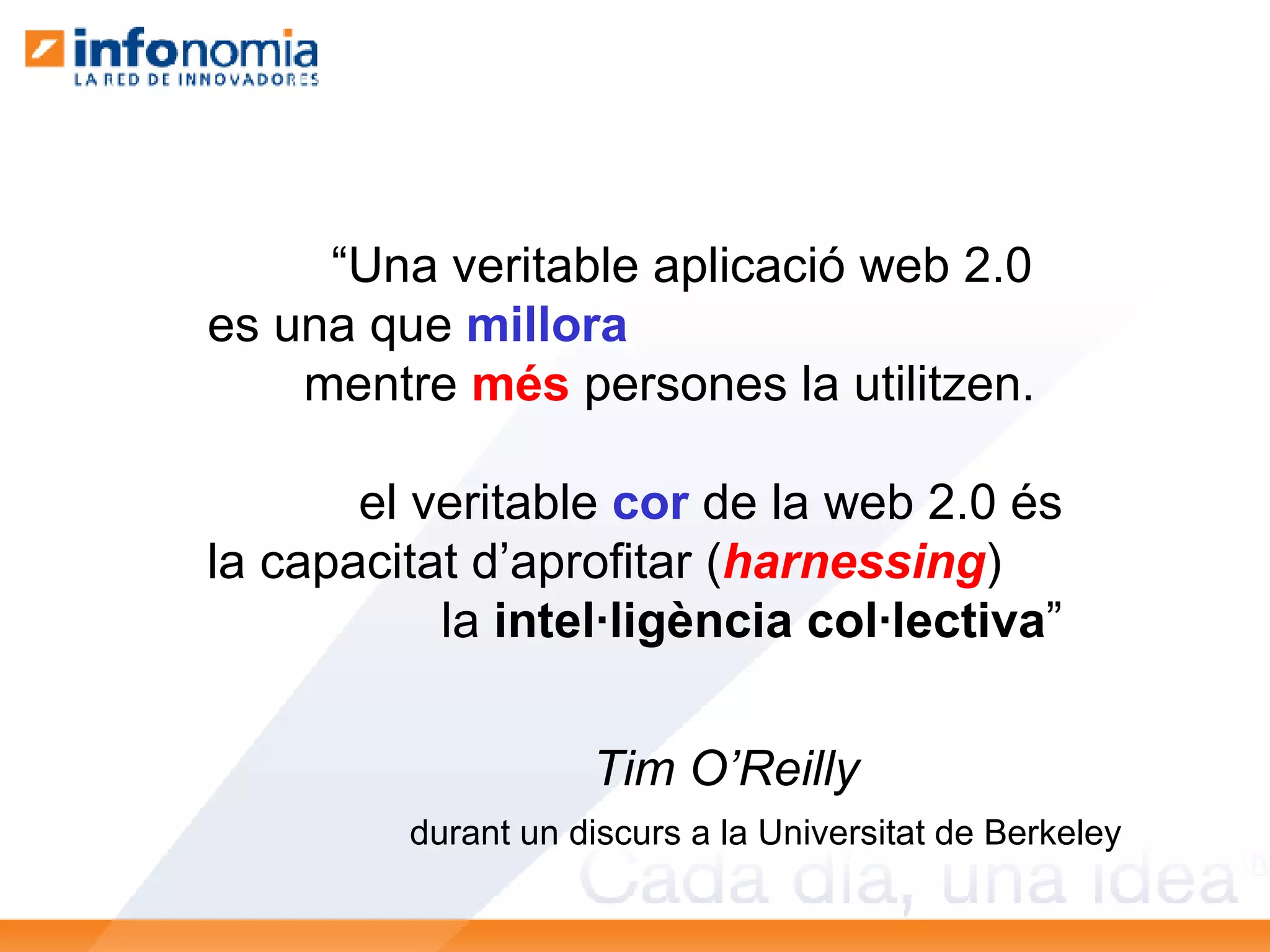 “ Una veritable aplicació web 2.0 es una que  millora mentre  més  persones la utilitzen. el veritable  cor  de la web 2.0 és la capacitat d’aprofitar ( harnessing ) la  intel·ligència col·lectiva ” Tim O’Reilly durant un discurs a la Universitat de Berkeley 