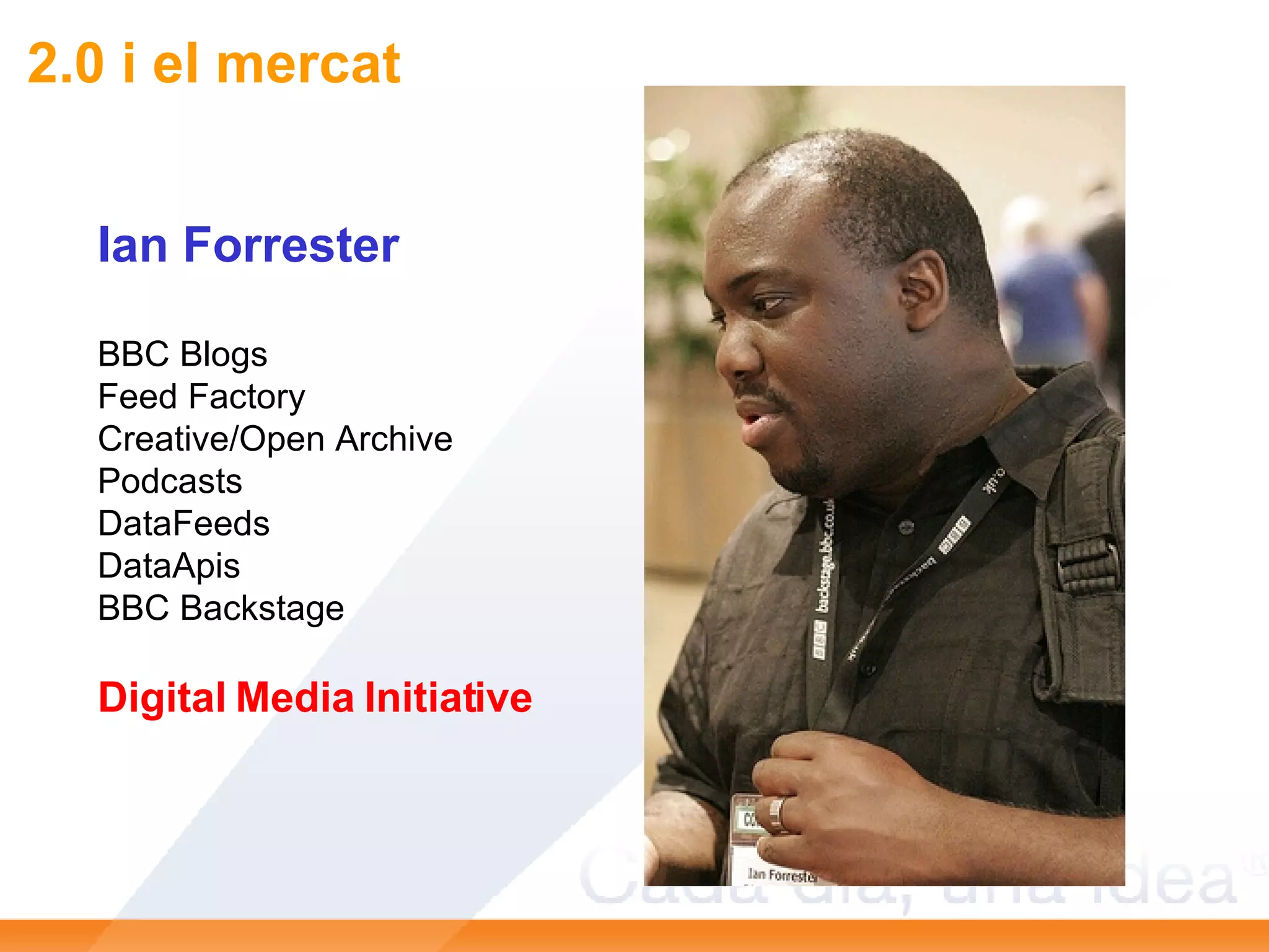2.0 i el mercat http://blog.hbs.edu/faculty/amcafee/   Ian Forrester BBC Blogs Feed Factory Creative/Open Archive Podcasts DataFeeds DataApis BBC Backstage Digital Media Initiative 