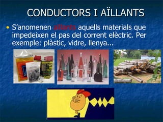 CONDUCTORS I AÏLLANTS S’anomenen  aïllants  aquells materials que impedeixen el pas del corrent elèctric. Per exemple: plàstic, vidre, llenya...  
