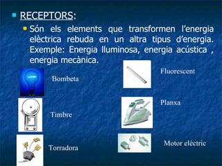 RECEPTORS :  Són els elements que transformen l’energia elèctrica rebuda en un altra tipus d’energia. Exemple: Energia lluminosa, energia acústica , energia mecànica. Timbre Planxa Torradora Motor elèctric Bombeta Fluorescent 