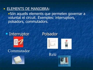 Interruptor Polsador ELEMENTS DE MANIOBRA :  Són aquells elements que permeten governar a voluntat el circuit. Exemples: interruptors, polsadors, commutadors. Relé Commutador 