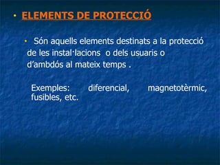 ELEMENTS DE PROTECCIÓ Són aquells elements destinats a la protecció de les instal·lacions  o dels usuaris o d’ambdós al mateix temps . Exemples: diferencial, magnetotèrmic, fusibles, etc. 