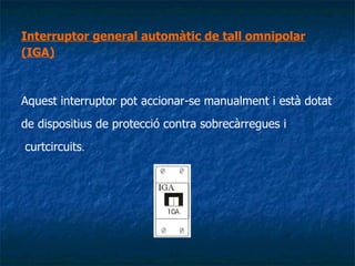 Interruptor general automàtic de tall omnipolar (IGA)   Aquest interruptor pot accionar-se manualment i està dotat de dispositius de protecció contra sobrecàrregues i  curtcircuits . 