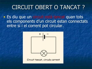 CIRCUIT OBERT O TANCAT ? Es diu que un  circuit està tancat  quan tots els components d’un circuit estan connectats entre sí i el corrent pot circular. 