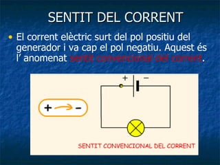 SENTIT DEL CORRENT El corrent elèctric surt del pol positiu del generador i va cap el pol negatiu. Aquest és l’ anomenat  sentit convencional del corrent . 