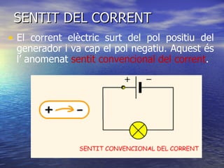 SENTIT DEL CORRENT El corrent elèctric surt del pol positiu del generador i va cap el pol negatiu. Aquest és l’ anomenat  sentit convencional del corrent . 