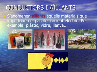 CONDUCTORS I AÏLLANTS S’anomenen  aïllants  aquells materials que impedeixen el pas del corrent elèctric. Per exemple: plàstic, vidre, llenya...  