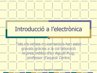 Introducció a l’electrònica Tots els videos no comercials han estat gravats gràcies a la col·laboració imprescindible d’en Agustí Puig, professor d’aquest Centre 