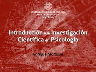 Introducción a la Investigación
Científica en Psicología
Enrique Morosini
Psicología
 