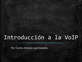 Introducción a la VoIP
Por: CarlosAntonio Leal Saballos
 