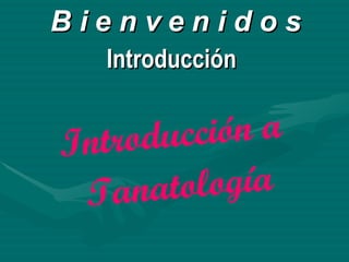 B i e n v e n i d o s Introducción  Introducción a  Tanatología 