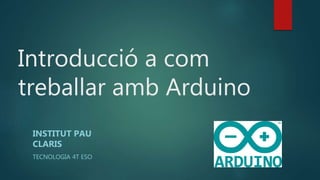 Introducció a com
treballar amb Arduino
INSTITUT PAU
CLARIS
TECNOLOGIA 4T ESO
 